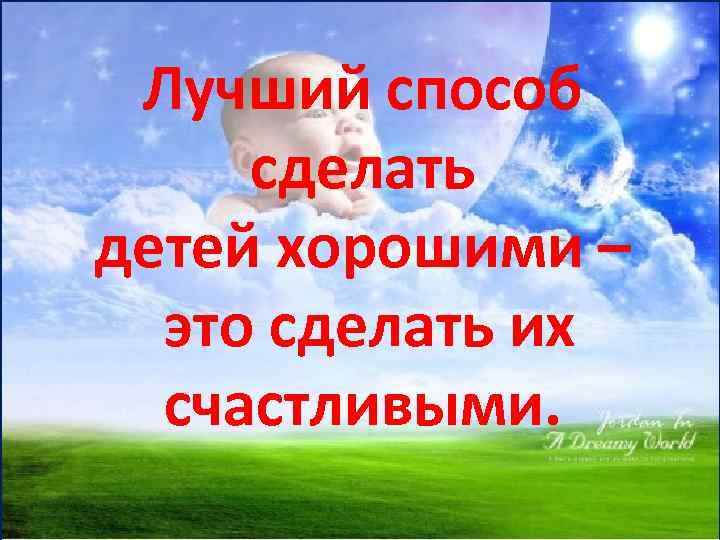 Лучший способ сделать детей хорошими – это сделать их счастливыми. 