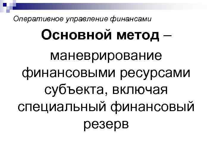 Оперативное управление финансами Основной метод – маневрирование финансовыми ресурсами субъекта, включая специальный финансовый резерв