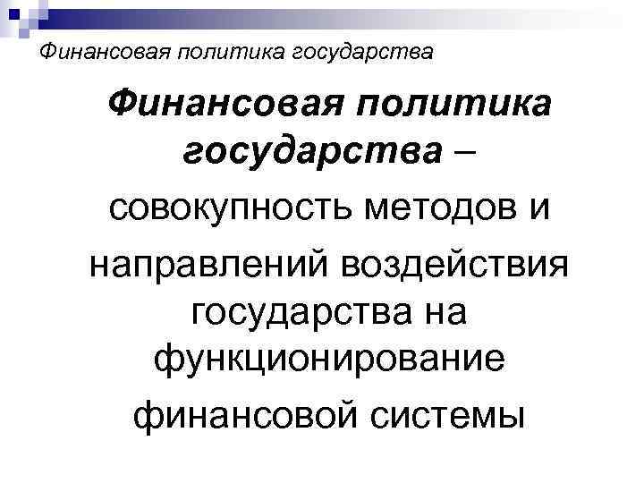 Финансовая политика государства – совокупность методов и направлений воздействия государства на функционирование финансовой системы