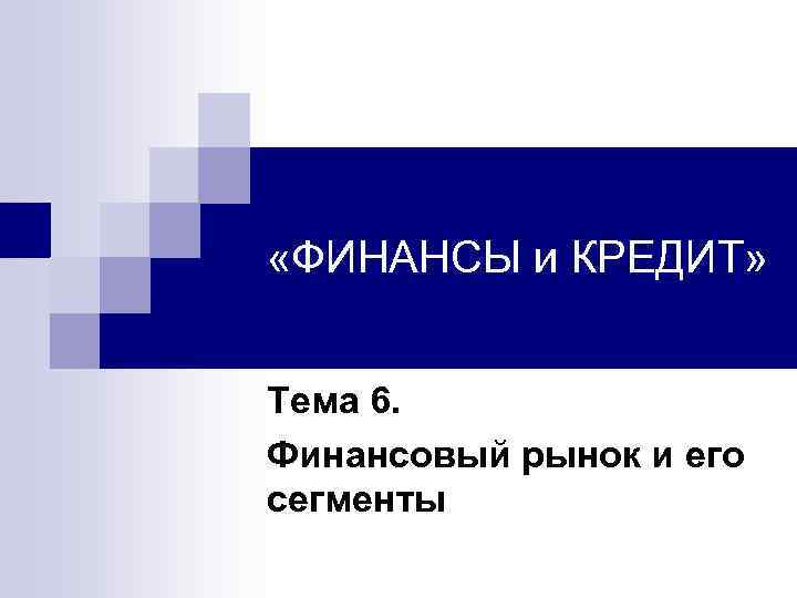  «ФИНАНСЫ и КРЕДИТ» Тема 6. Финансовый рынок и его сегменты 