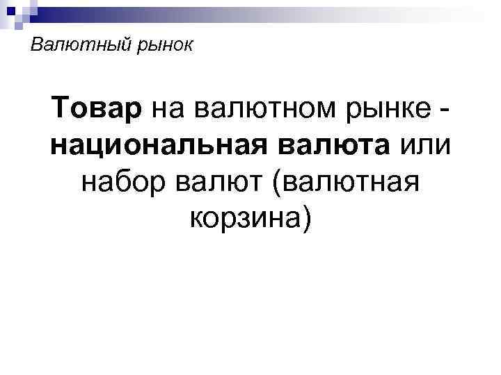 Валютный рынок Товар на валютном рынке национальная валюта или набор валют (валютная корзина) 