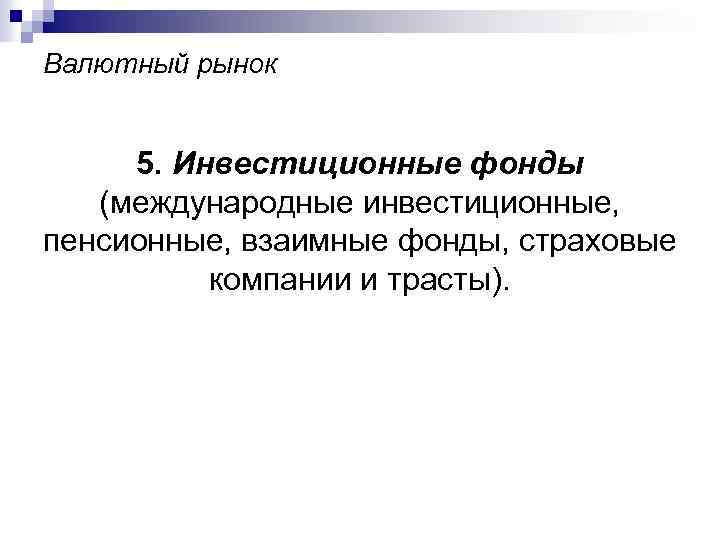 Валютный рынок 5. Инвестиционные фонды (международные инвестиционные, пенсионные, взаимные фонды, страховые компании и трасты).