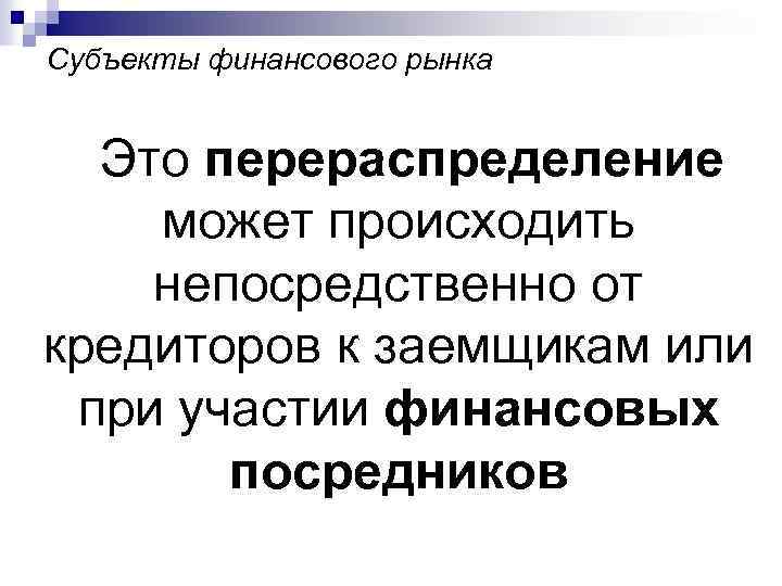 Субъекты финансового рынка Это перераспределение может происходить непосредственно от кредиторов к заемщикам или при