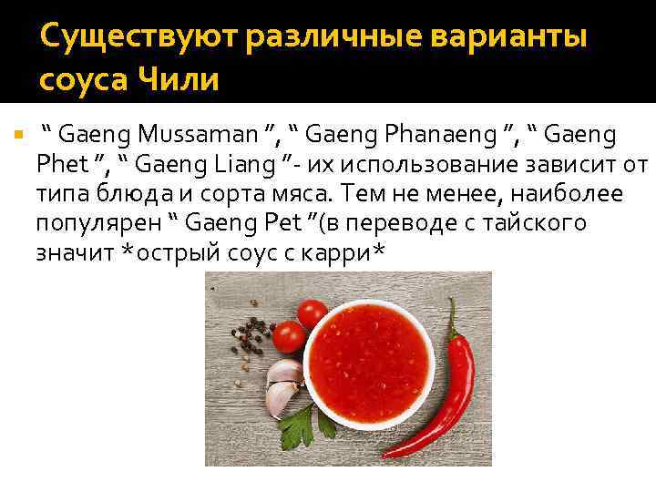 Существуют различные варианты соуса Чили “ Gaeng Mussaman ”, “ Gaeng Phanaeng ”, “