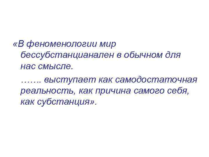  «В феноменологии мир бессубстанцианален в обычном для нас смысле. ……. выступает как самодостаточная
