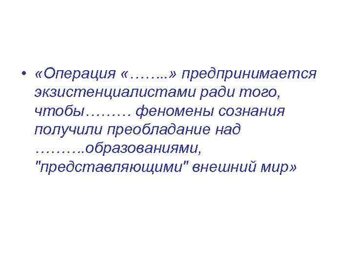  • «Операция «……. . » предпринимается экзистенциалистами ради того, чтобы……… феномены сознания получили