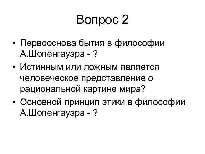 Вопрос 2 • Первооснова бытия в философии А. Шопенгауэра - ? • Истинным или