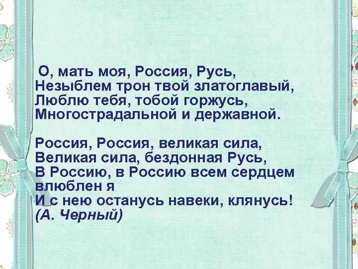 О, мать моя, Россия, Русь, Незыблем трон твой златоглавый, Люблю тебя, тобой горжусь, Многострадальной