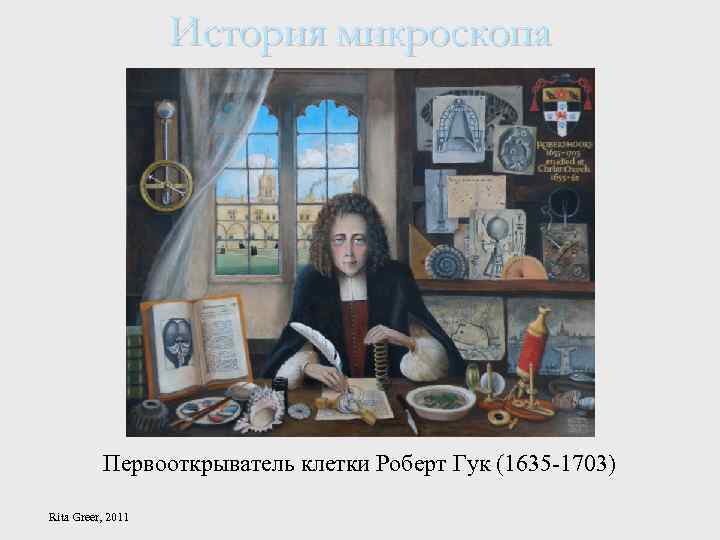 История микроскопа Первооткрыватель клетки Роберт Гук (1635 -1703) Rita Greer, 2011 