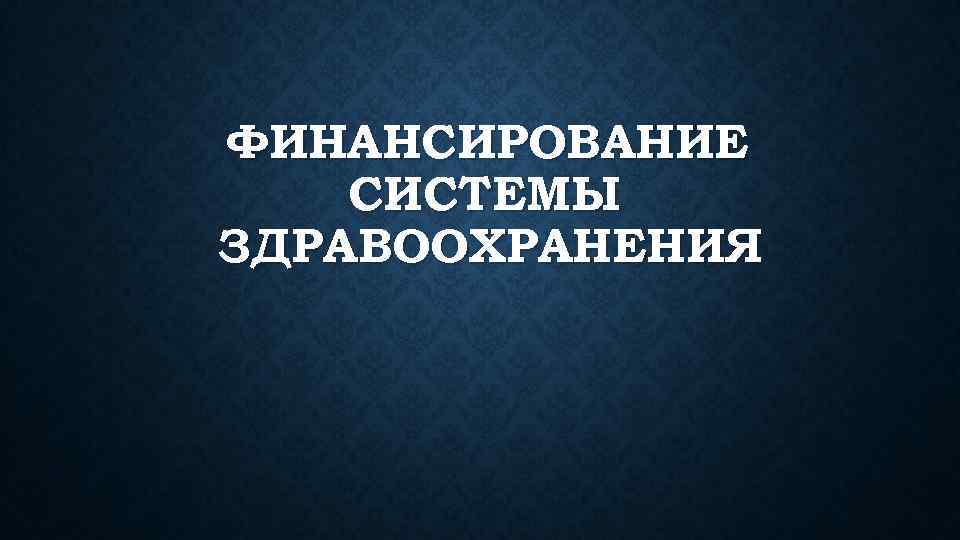 ФИНАНСИРОВАНИЕ СИСТЕМЫ ЗДРАВООХРАНЕНИЯ 