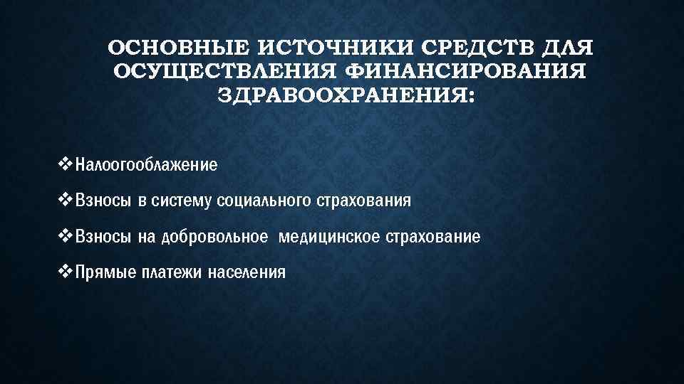 ОСНОВНЫЕ ИСТОЧНИКИ СРЕДСТВ ДЛЯ ОСУЩЕСТВЛЕНИЯ ФИНАНСИРОВАНИЯ ЗДРАВООХРАНЕНИЯ: v. Налоогооблажение v. Взносы в систему социального