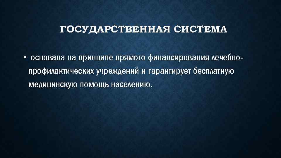 ГОСУДАРСТВЕННАЯ СИСТЕМА • основана на принципе прямого финансирования лечебнопрофилактических учреждений и гарантирует бесплатную медицинскую