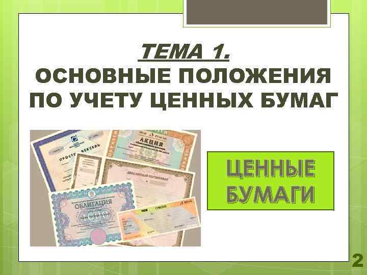 ТЕМА 1. ОСНОВНЫЕ ПОЛОЖЕНИЯ ПО УЧЕТУ ЦЕННЫХ БУМАГ ЦЕННЫЕ БУМАГИ 2 