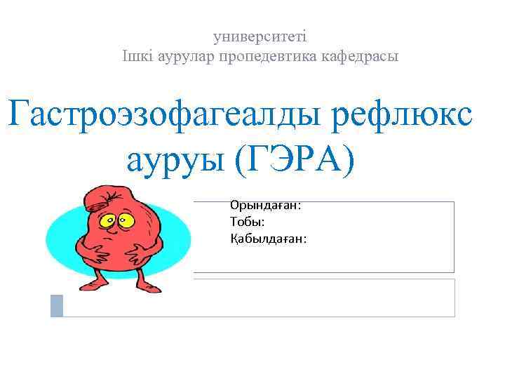 университеті Ішкі аурулар пропедевтика кафедрасы Гастроэзофагеалды рефлюкс ауруы (ГЭРА) Орындаған: Тобы: Қабылдаған: 