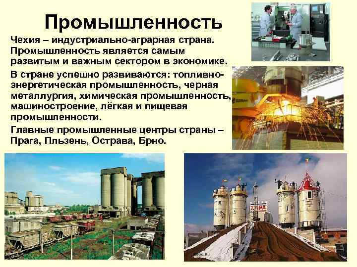 Промышленность Чехия – индустриально-аграрная страна. Промышленность является самым развитым и важным сектором в экономике.
