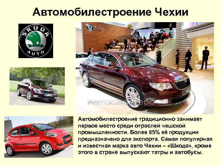 Автомобилестроение Чехии Автомобилестроение традиционно занимает первое место среди отраслей чешской промышленности. Более 85% её