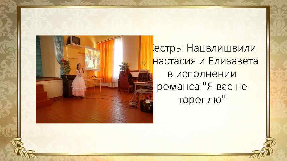 а Сестры Нацвлишвили Анастасия и Елизавета в исполнении романса "Я вас не тороплю" 