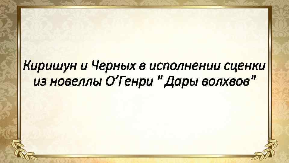 Киришун и Черных в исполнении сценки из новеллы О’Генри " Дары волхвов". 