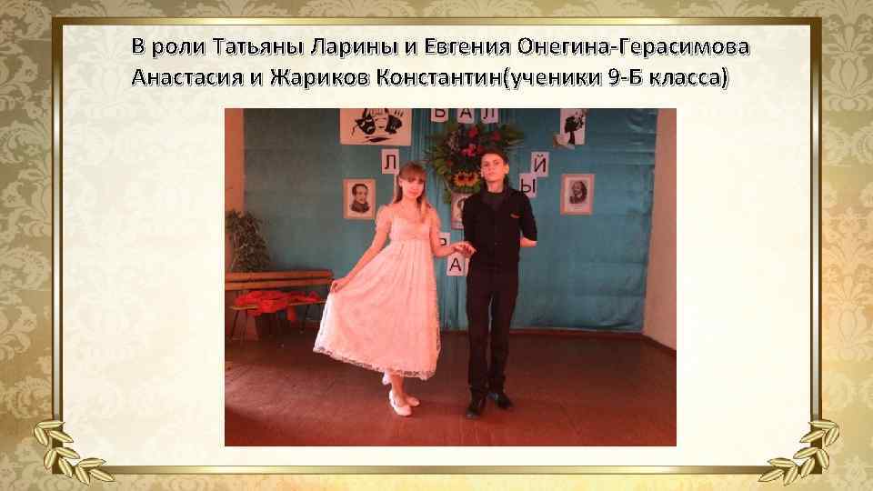 В роли Татьяны Ларины и Евгения Онегина-Герасимова Анастасия и Жариков Константин(ученики 9 -Б класса)