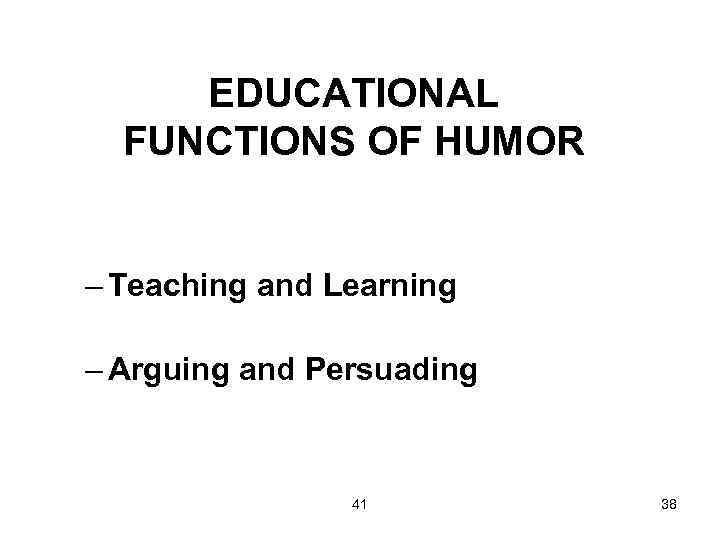 EDUCATIONAL FUNCTIONS OF HUMOR – Teaching and Learning – Arguing and Persuading 41 38