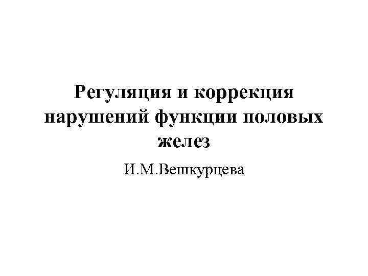 Регуляция и коррекция нарушений функции половых желез И. М. Вешкурцева 