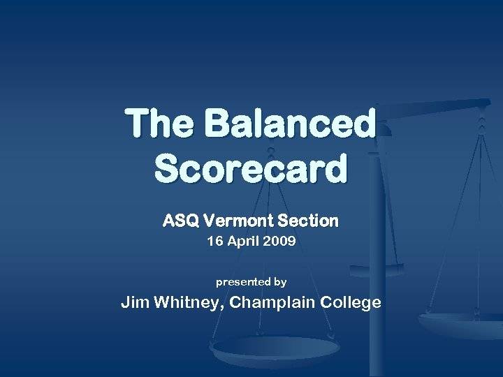 The Balanced Scorecard ASQ Vermont Section 16 April 2009 presented by Jim Whitney, Champlain