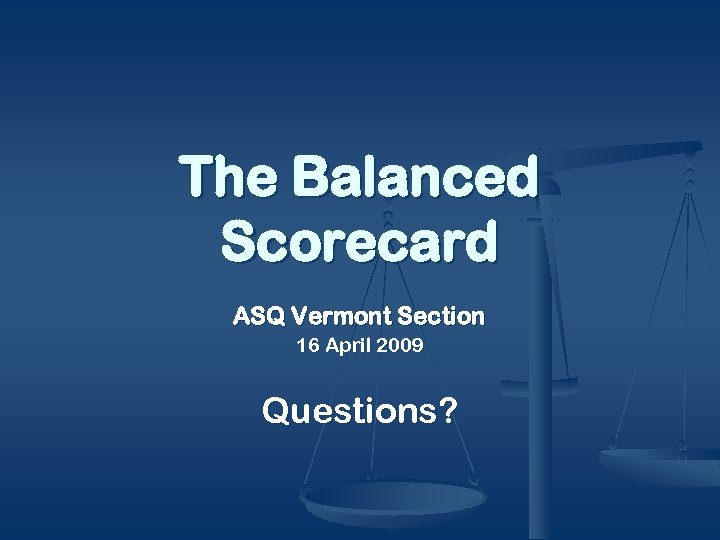 The Balanced Scorecard ASQ Vermont Section 16 April 2009 Questions? 