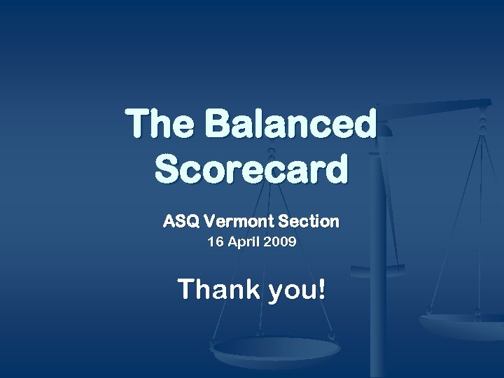 The Balanced Scorecard ASQ Vermont Section 16 April 2009 Thank you! 