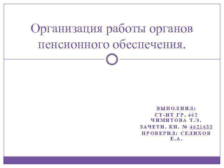 Организация работы органов пенсионного обеспечения. ВЫПОЛНИЛ: СТ-НТ ГР. 462 ЧИМИТОВА Т. Э. ЗАЧЕТН. КН.