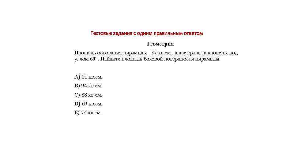 Тестовые задания с одним правильным ответом Геометрия Площадь основания пирамиды 37 кв. см. ,