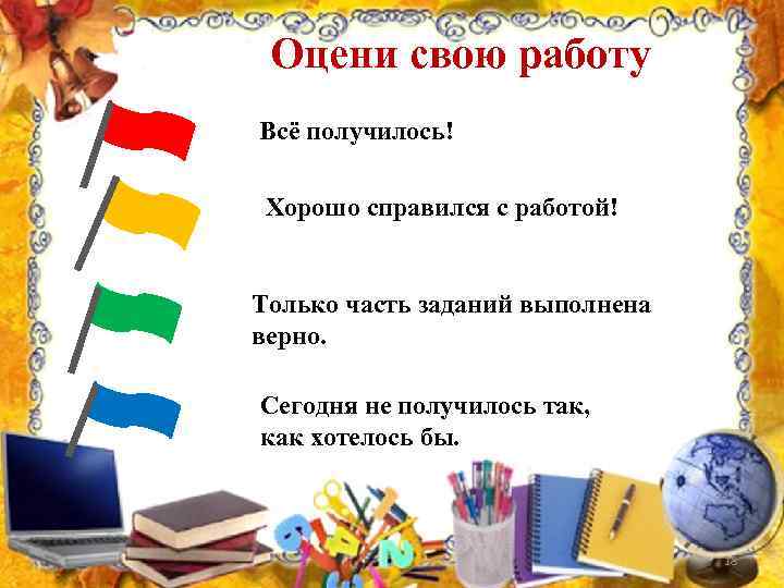 Оцени свою работу Всё получилось! Хорошо справился с работой! Только часть заданий выполнена верно.