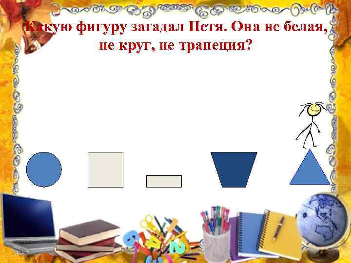 Какую фигуру загадал Петя. Она не белая, не круг, не трапеция? 