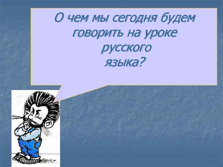 О чем мы сегодня будем говорить на уроке русского языка? 