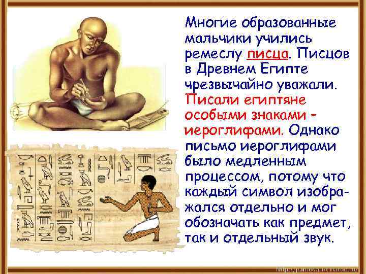 Многие образованные мальчики учились ремеслу писца. Писцов в Древнем Египте чрезвычайно уважали. Писали египтяне