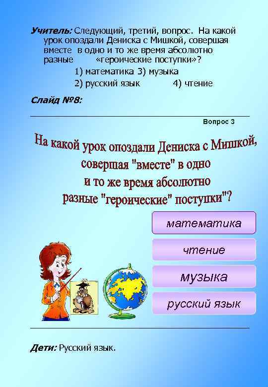 Учитель: Следующий, третий, вопрос. На какой урок опоздали Дениска с Мишкой, совершая вместе в