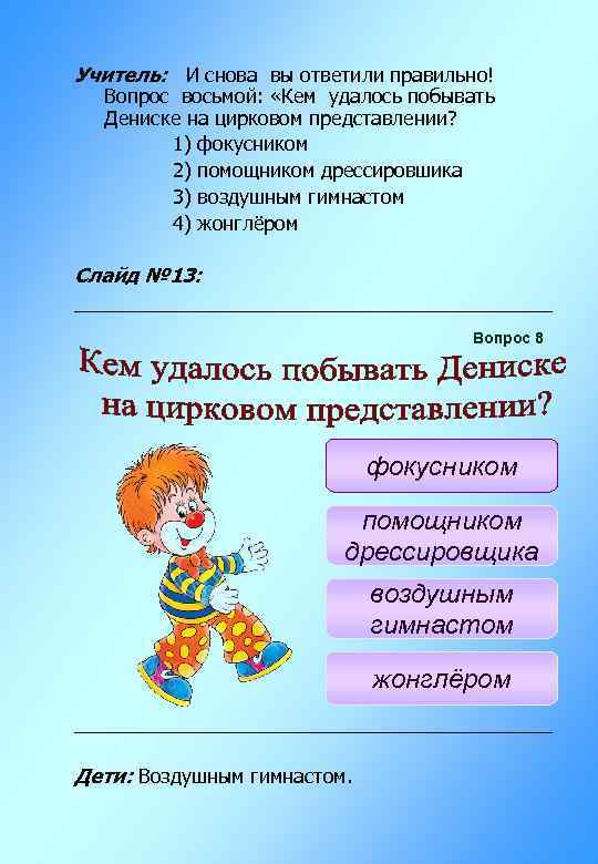 Учитель: И снова вы ответили правильно! Вопрос восьмой: «Кем удалось побывать Дениске на цирковом