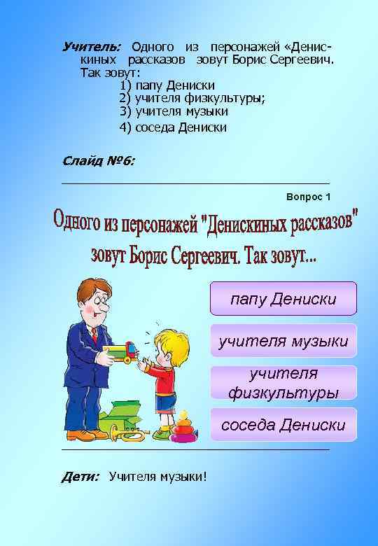 Учитель: Одного из персонажей «Денис- киных рассказов зовут Борис Сергеевич. Так зовут: 1) папу