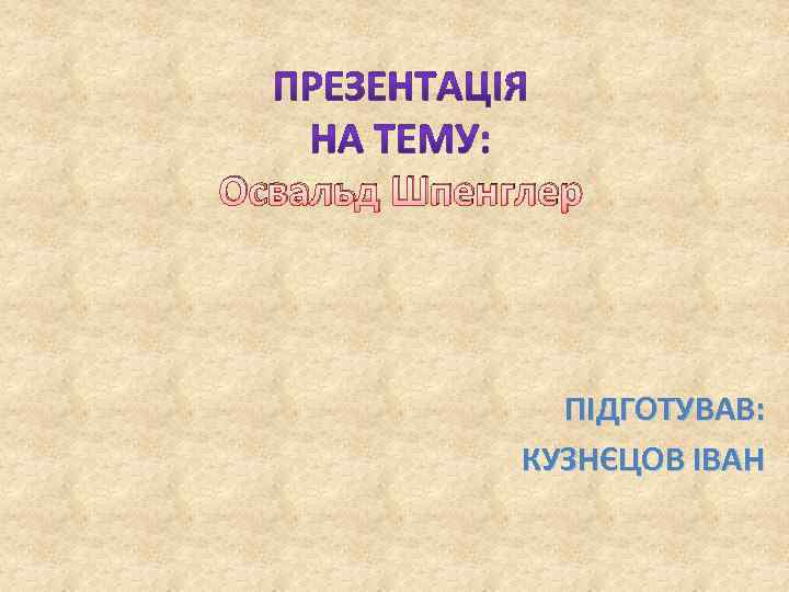 Освальд Шпенглер ПІДГОТУВАВ: КУЗНЄЦОВ ІВАН 