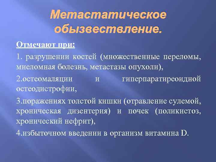 Метастатическое обызвествление. Отмечают при: 1. разрушении костей (множественные переломы, миеломная болезнь, метастазы опухоли), 2.