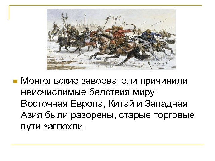 n Монгольские завоеватели причинили неисчислимые бедствия миру: Восточная Европа, Китай и Западная Азия были