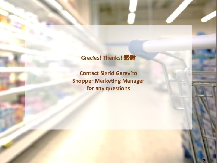 Gracias! Thanks! 感謝 Contact Sigrid Garavito Shopper Marketing Manager for any questions 20 
