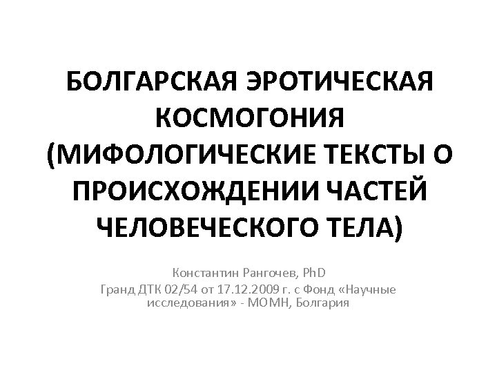 БОЛГАРСКАЯ ЭРОТИЧЕСКАЯ КОСМОГОНИЯ (МИФОЛОГИЧЕСКИЕ ТЕКСТЫ О ПРОИСХОЖДЕНИИ ЧАСТЕЙ ЧЕЛОВЕЧЕСКОГО ТЕЛА) Константин Рангочев, Ph. D