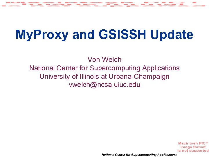 My. Proxy and GSISSH Update Von Welch National Center for Supercomputing Applications University of