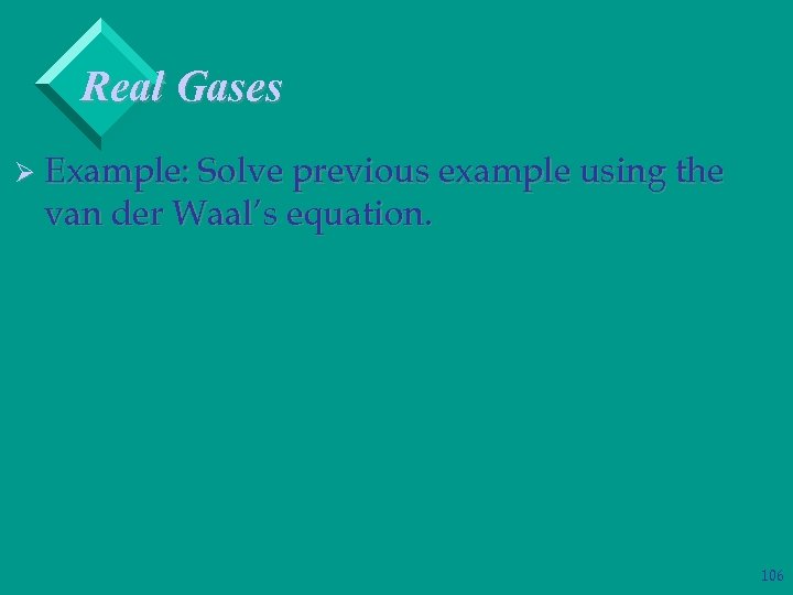 Real Gases Ø Example: Solve previous example using the van der Waal’s equation. 106