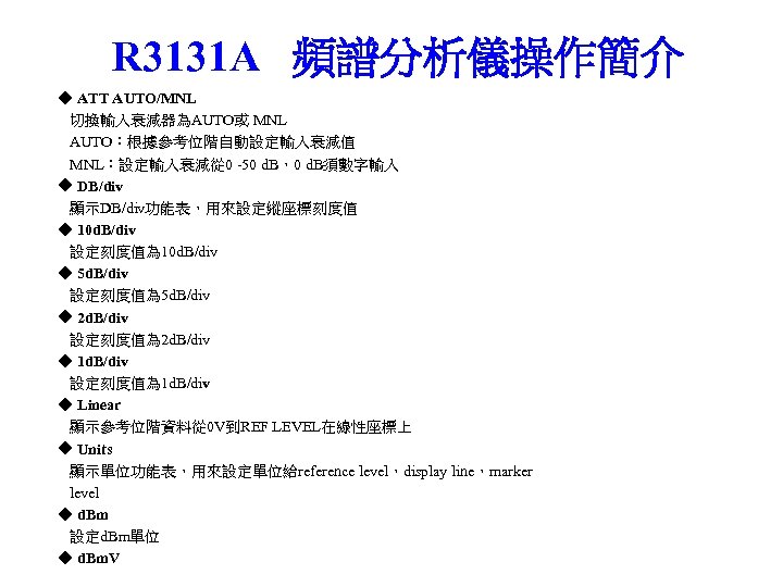 R 3131 A 頻譜分析儀操作簡介 ◆ ATT AUTO/MNL 切換輸入衰減器為AUTO或 MNL AUTO：根據參考位階自動設定輸入衰減值 MNL：設定輸入衰減從 0 -50 d.