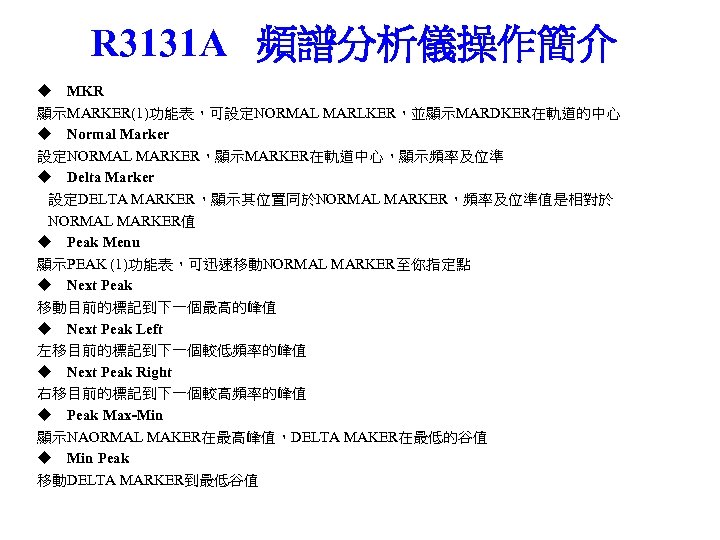 R 3131 A 頻譜分析儀操作簡介 ◆ MKR 顯示MARKER(1)功能表，可設定NORMAL MARLKER，並顯示MARDKER在軌道的中心 ◆ Normal Marker 設定NORMAL MARKER，顯示MARKER在軌道中心，顯示頻率及位準 ◆