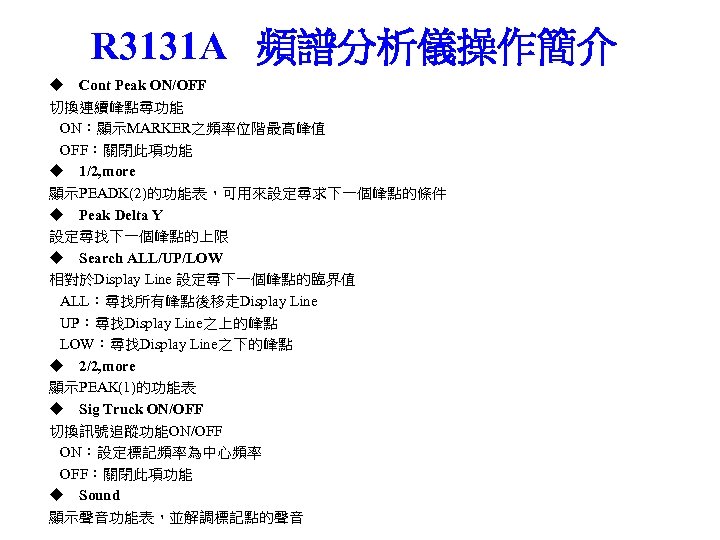 R 3131 A 頻譜分析儀操作簡介 ◆ Cont Peak ON/OFF 切換連續峰點尋功能 ON：顯示MARKER之頻率位階最高峰值 OFF：關閉此項功能 ◆ 1/2, more