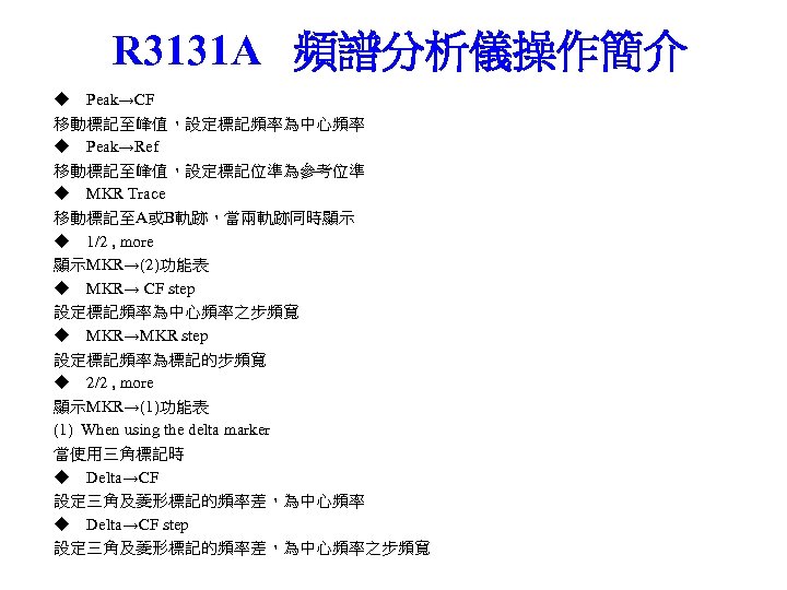 R 3131 A 頻譜分析儀操作簡介 ◆ Peak→CF 移動標記至峰值，設定標記頻率為中心頻率 ◆ Peak→Ref 移動標記至峰值，設定標記位準為參考位準 ◆ MKR Trace 移動標記至A或B軌跡，當兩軌跡同時顯示