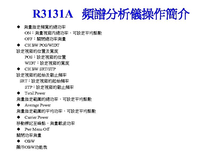 R 3131 A 頻譜分析儀操作簡介 ◆ 測量指定頻寬的總功率 ON：測量視窗內總功率，可設定平均點數 OFF：關閉總功率測量 ◆ CH BW POS/WIDT 設定視窗的位置及寬度 POS：設定視窗的位置