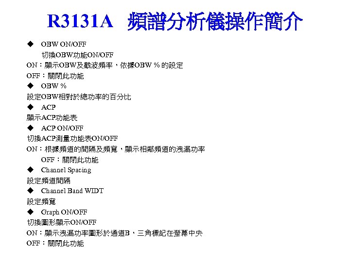 R 3131 A 頻譜分析儀操作簡介 ◆ OBW ON/OFF 切換OBW功能ON/OFF ON：顯示OBW及截波頻率，依據OBW % 的設定 OFF：關閉此功能 ◆ OBW